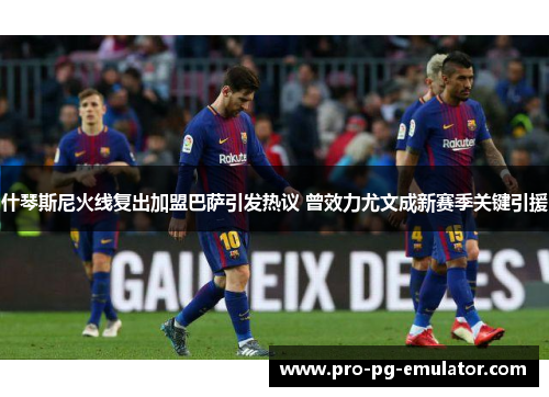 什琴斯尼火线复出加盟巴萨引发热议 曾效力尤文成新赛季关键引援