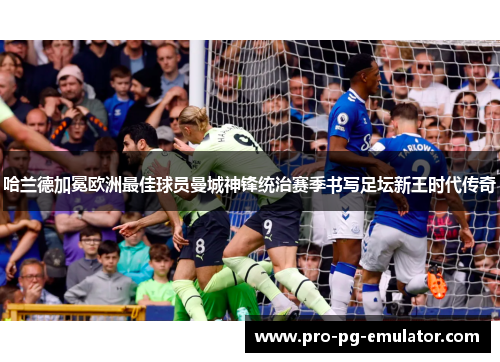 哈兰德加冕欧洲最佳球员曼城神锋统治赛季书写足坛新王时代传奇