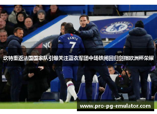 坎特重返法国国家队引爆关注蓝衣军团中场铁闸回归剑指欧洲杯荣耀