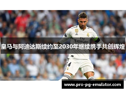 皇马与阿迪达斯续约至2030年继续携手共创辉煌 皇马与阿迪达斯续约至2030年继续携手共创辉煌