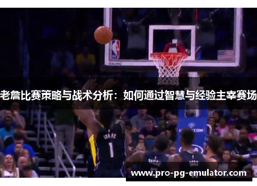 老詹比赛策略与战术分析:如何通过智慧与经验主宰赛场 老詹比赛策略与战术分析:如何通过智慧与经验主宰赛场
