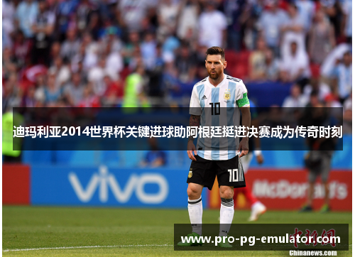 迪玛利亚2014世界杯关键进球助阿根廷挺进决赛成为传奇时刻 迪玛利亚2014世界杯关键进球助阿根廷挺进决赛成为传奇时刻