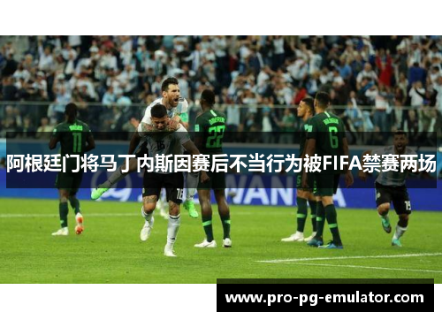 阿根廷门将马丁内斯因赛后不当行为被FIFA禁赛两场 阿根廷门将马丁内斯因赛后不当行为被FIFA禁赛两场