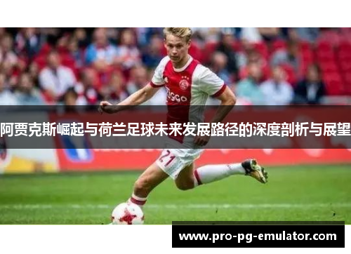阿贾克斯崛起与荷兰足球未来发展路径的深度剖析与展望 阿贾克斯崛起与荷兰足球未来发展路径的深度剖析与展望