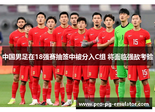 中国男足在18强赛抽签中被分入C组 将面临强敌考验 中国男足在18强赛抽签中被分入C组 将面临强敌考验